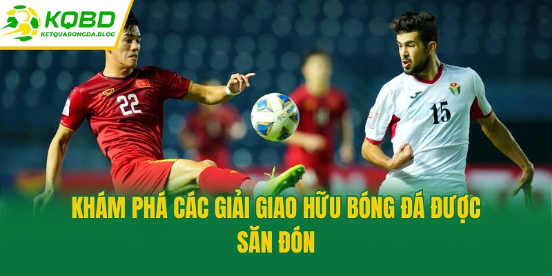 Khám phá các giải giao hữu bóng đá được săn đón
